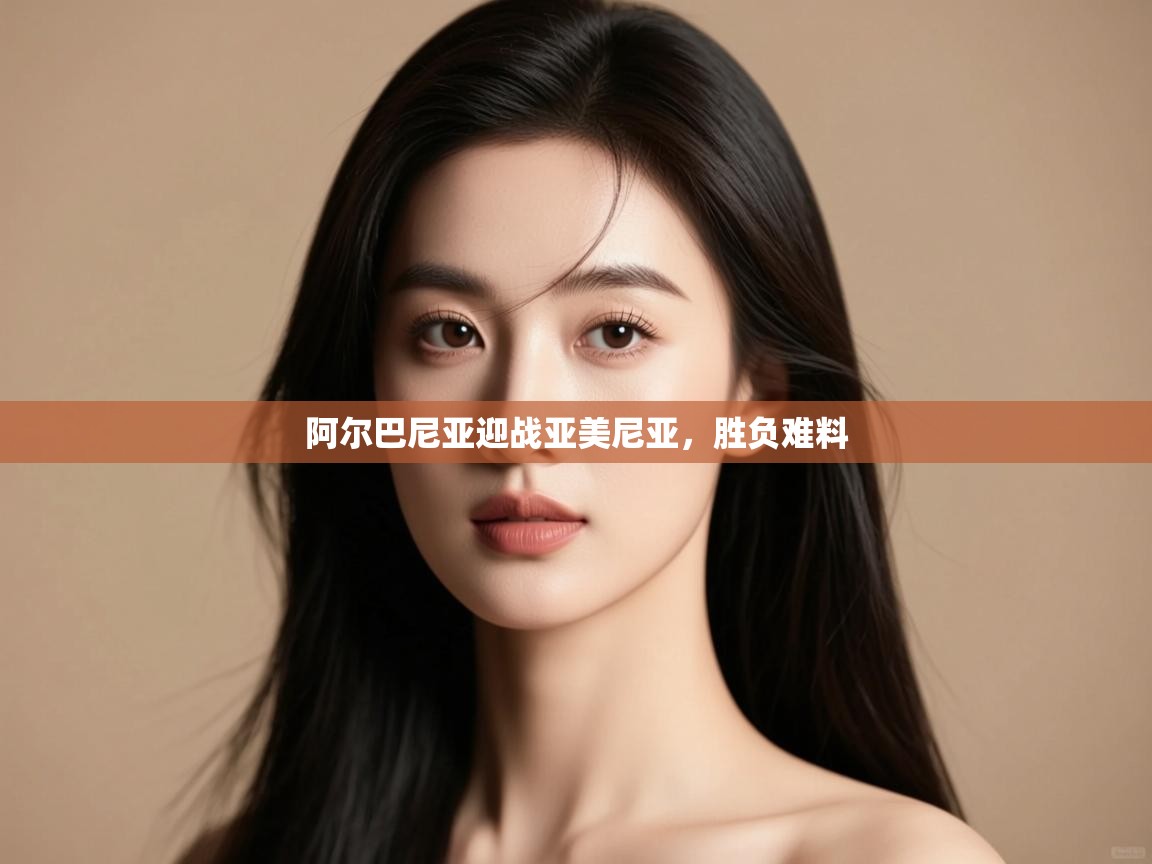 阿尔巴尼亚迎战亚美尼亚,胜负难料 第2张