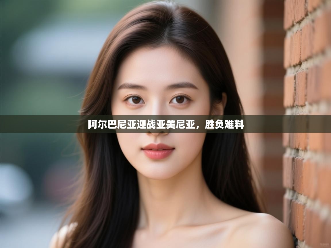 阿尔巴尼亚迎战亚美尼亚,胜负难料 第1张