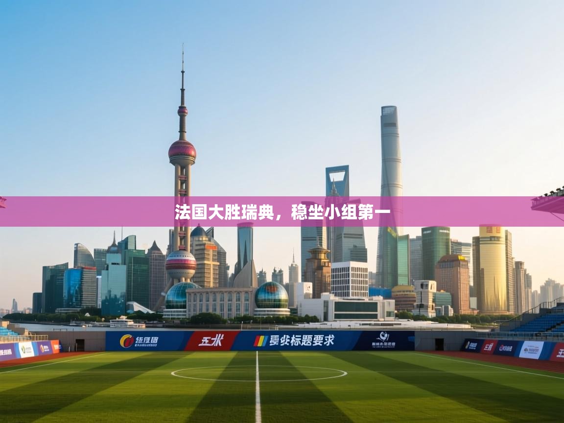 法国大胜瑞典,稳坐小组第一 第1张