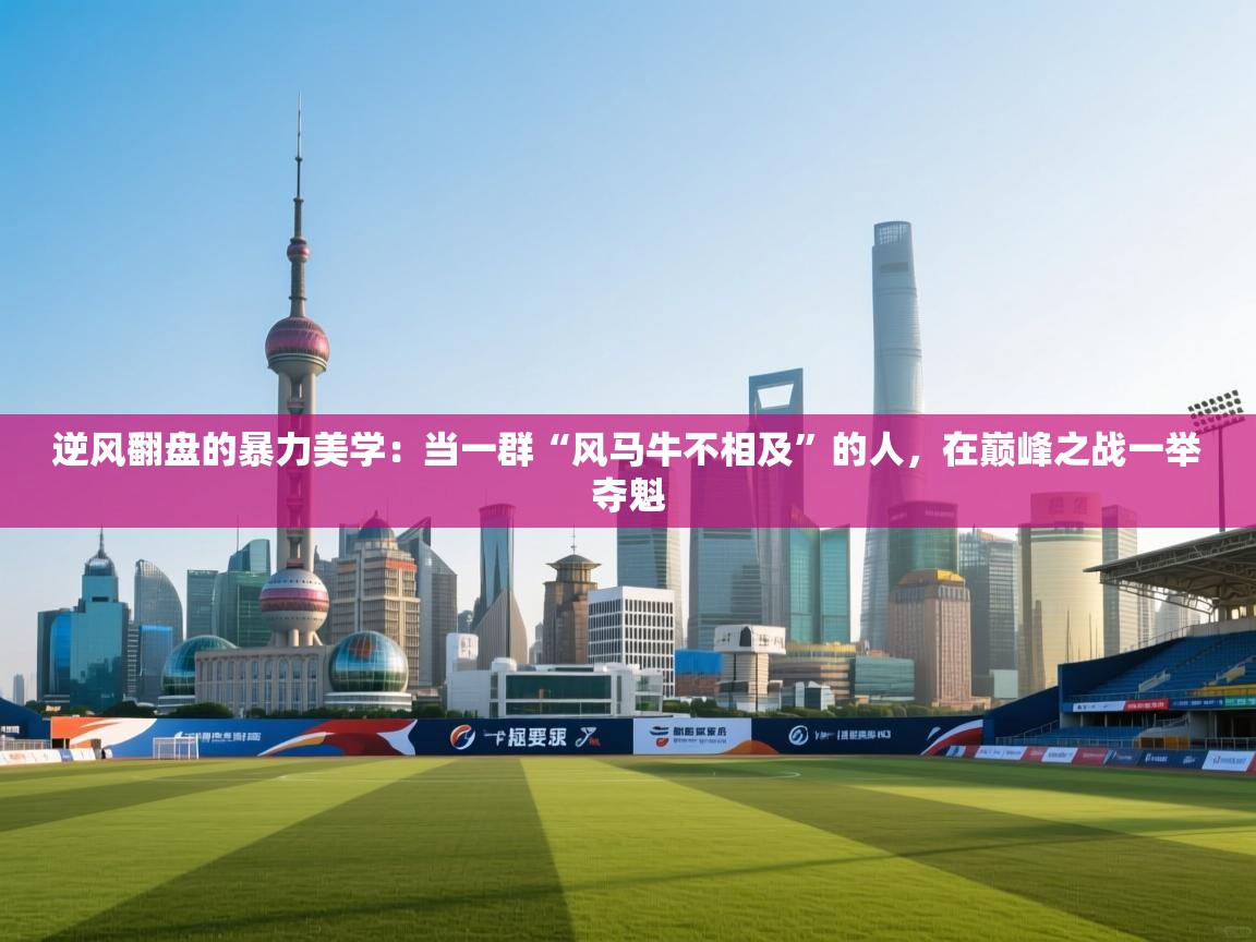 逆风翻盘的暴力美学：当一群“风马牛不相及”的人，在巅峰之战一举夺魁