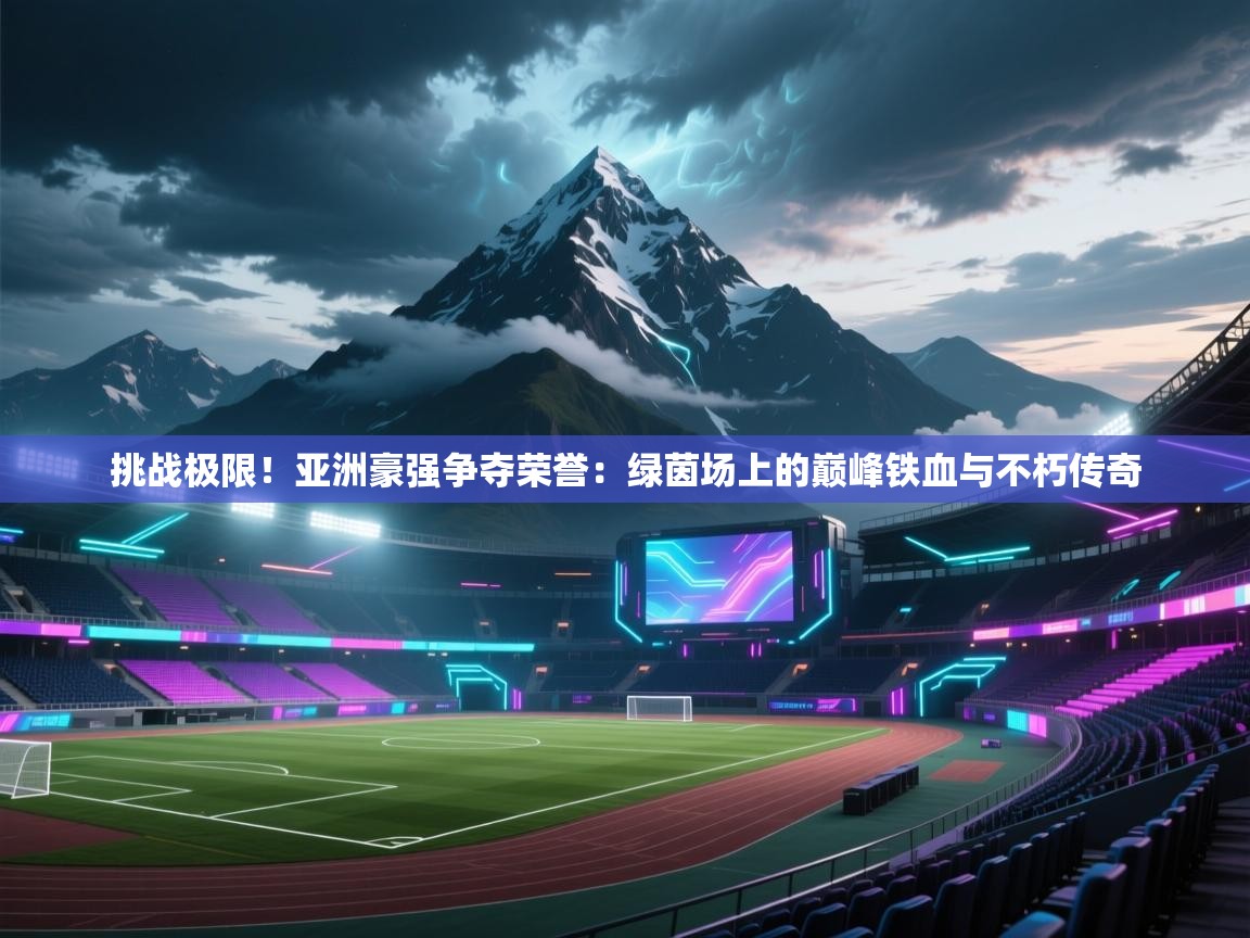 挑战极限！亚洲豪强争夺荣誉：绿茵场上的巅峰铁血与不朽传奇