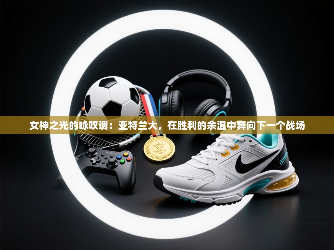 女神之光的咏叹调：亚特兰大，在胜利的余温中奔向下一个战场