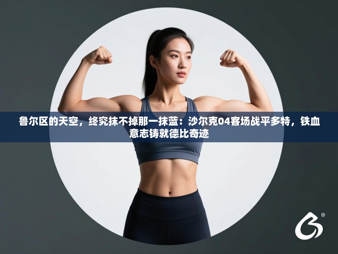 鲁尔区的天空,终究抹不掉那一抹蓝:沙尔克04客场战平多特,铁血意志铸就德比奇迹