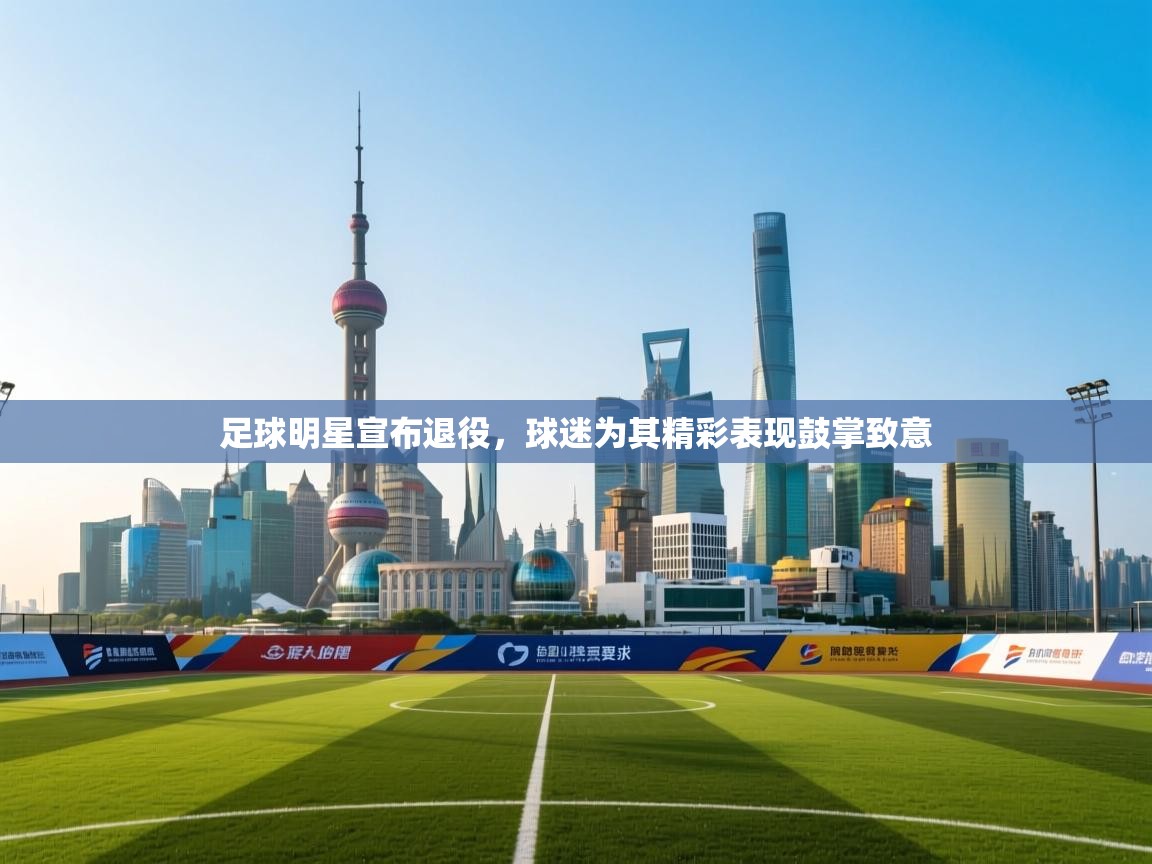 足球明星宣布退役，球迷为其精彩表现鼓掌致意