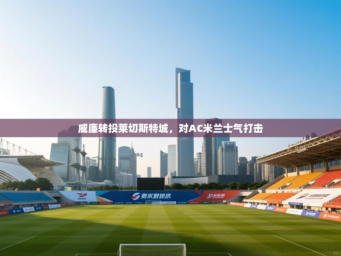 威廉转投莱切斯特城，对AC米兰士气打击  第2张