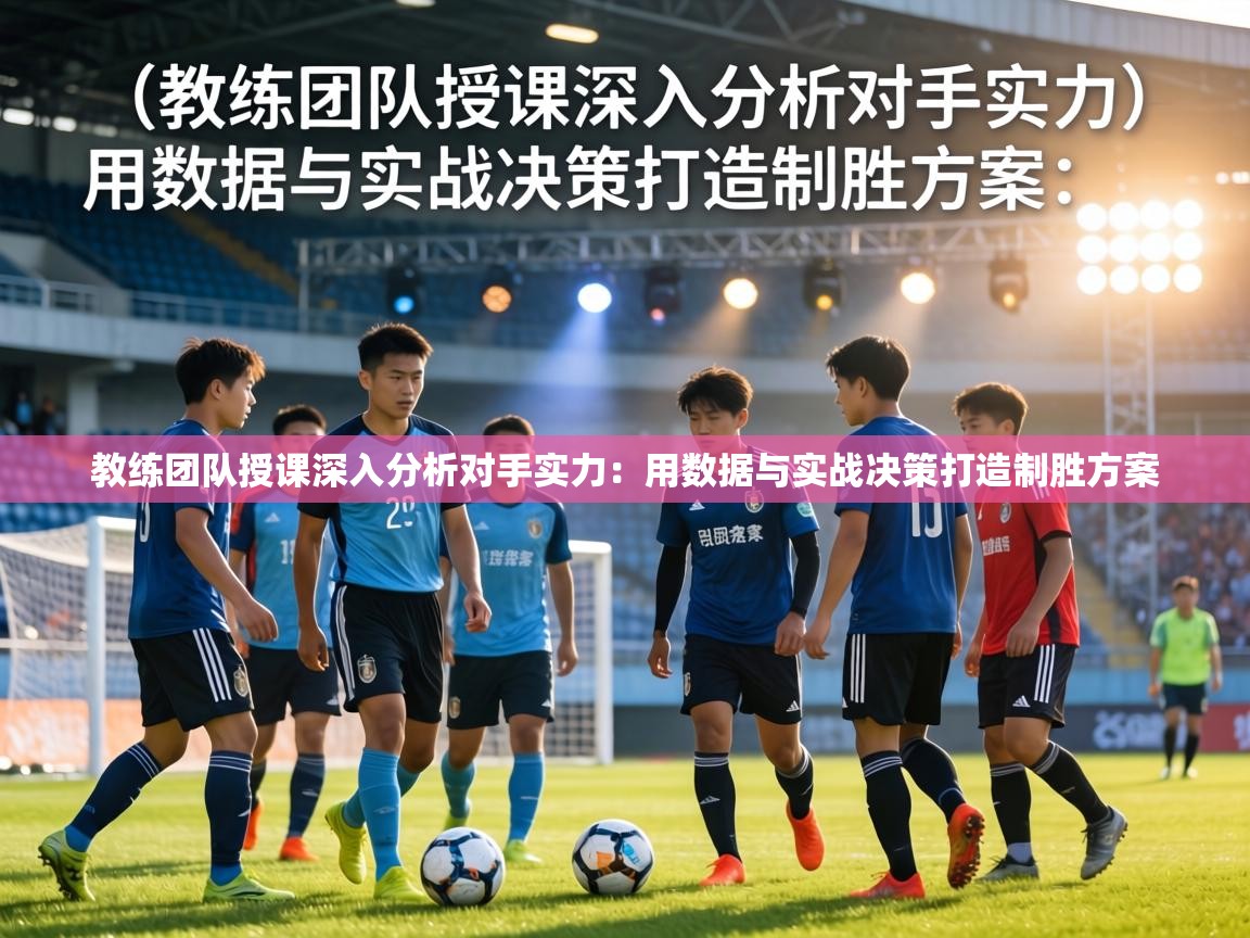 教练团队授课深入分析对手实力：用数据与实战决策打造制胜方案