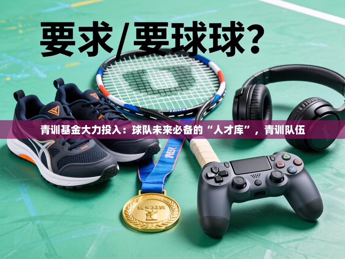 青训基金大力投入:球队未来必备的“人才库”,青训队伍