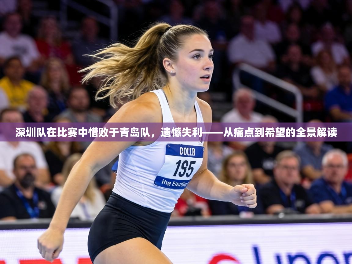 深圳队在比赛中惜败于青岛队,遗憾失利——从痛点到希望的全景解读 第2张